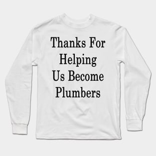 Thanks For Helping Us Become Plumbers Long Sleeve T-Shirt